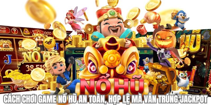 Cách chơi game nổ hũ an toàn, hợp lệ mà vẫn trúng jackpot