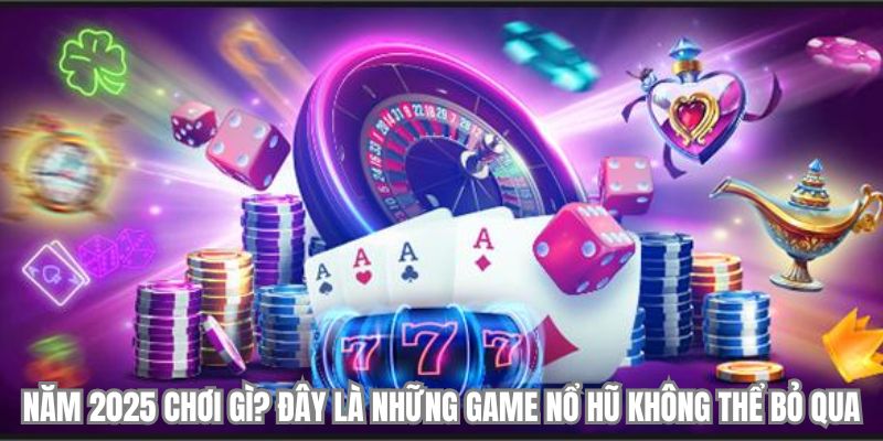 Năm 2025 chơi gì? Đây là những game nổ hũ không thể bỏ qua