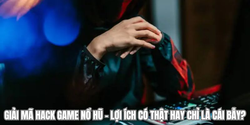 Giải mã hack game nổ hũ - Lợi ích có thật hay chỉ là cái bẫy?